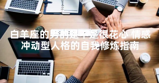 白羊座的男的是不是很花心 情感冲动型人格的自我修炼指南